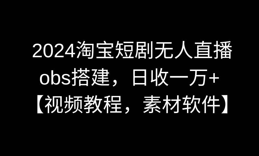 2024淘宝短剧无人直播3.0，obs搭建，日收一万+，【视频教程，附素材软件】-启创网