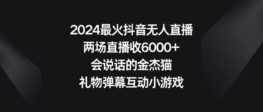 2024最火抖音无人直播，两场直播收6000+会说话的金杰猫 礼物弹幕互动小游戏-启创网