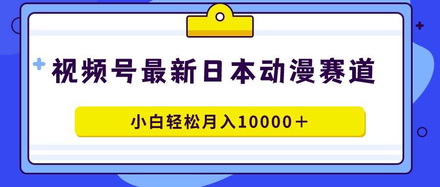 视频号日本动漫蓝海赛道，100%原创，小白轻松月入10000＋-启创网