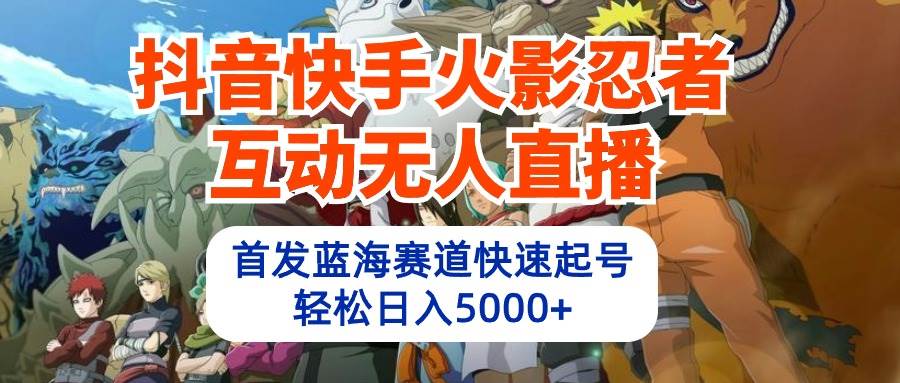 抖音快手火影忍者互动无人直播 蓝海赛道快速起号 日入5000+教程+软件+素材-启创网