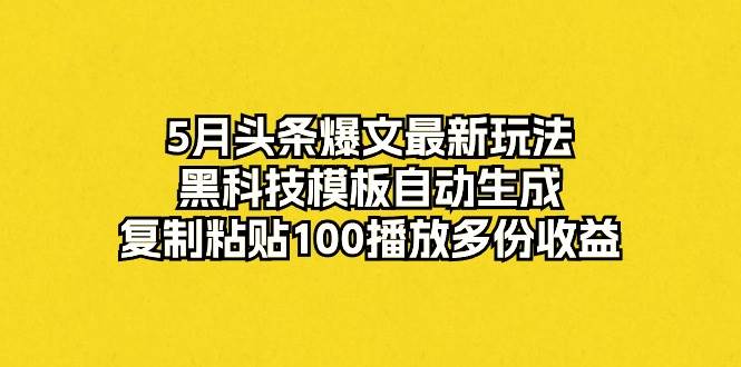 5月头条爆文最新玩法，黑科技模板自动生成，复制粘贴100播放多份收益-启创网