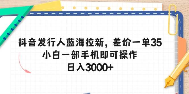 抖音发行人蓝海拉新，差价一单35，小白一部手机即可操作，日入3000+-启创网
