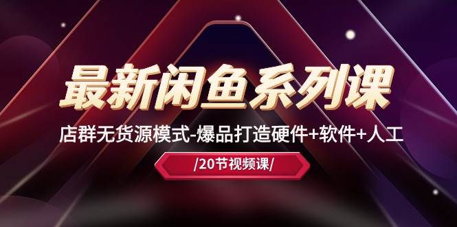 最新闲鱼系列课，店群无货源模式-爆品打造硬件+软件+人工（20节课）-启创网