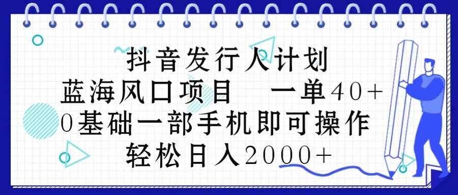 抖音发行人计划，蓝海风口项目 一单40，0基础一部手机即可操作 日入2000＋-启创网