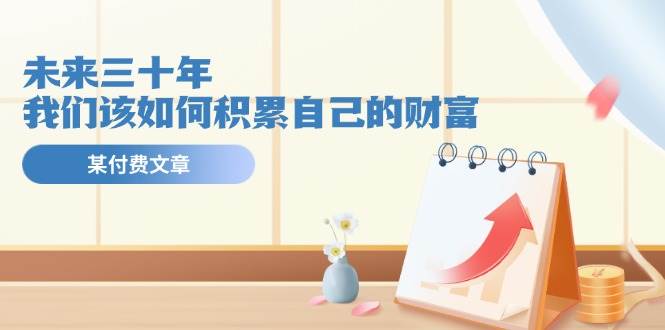 某公众号付费文《未来三十年，我们该如何积累自己的财富》-启创网